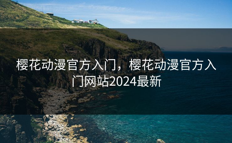 樱花动漫官方入门，樱花动漫官方入门网站2024最新