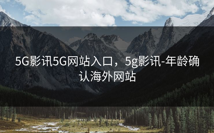 5G影讯5G网站入口，5g影讯-年龄确认海外网站