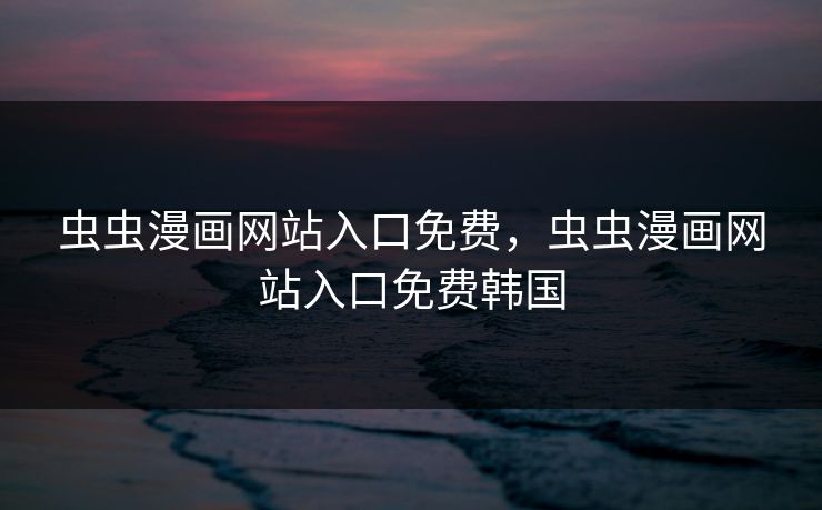 虫虫漫画网站入口免费，虫虫漫画网站入口免费韩国