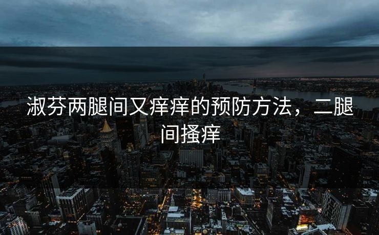 淑芬两腿间又痒痒的预防方法，二腿间搔痒
