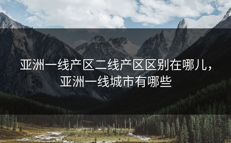 亚洲一线产区二线产区区别在哪儿，亚洲一线城市有哪些