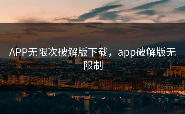 APP无限次破解版下载，app破解版无限制
