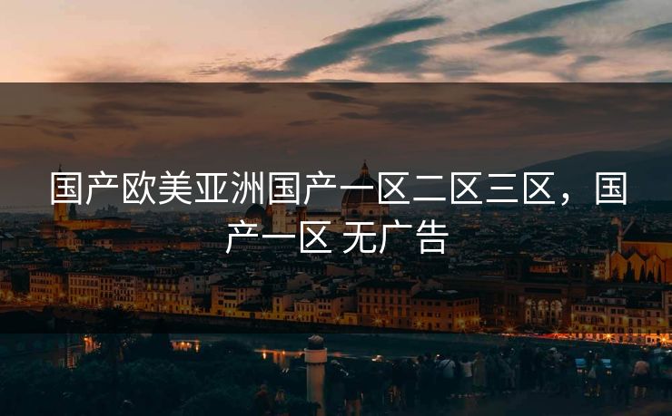 国产欧美亚洲国产一区二区三区，国产一区 无广告