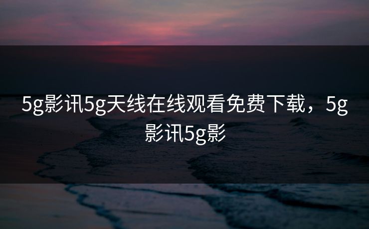 5g影讯5g天线在线观看免费下载，5g影讯5g影