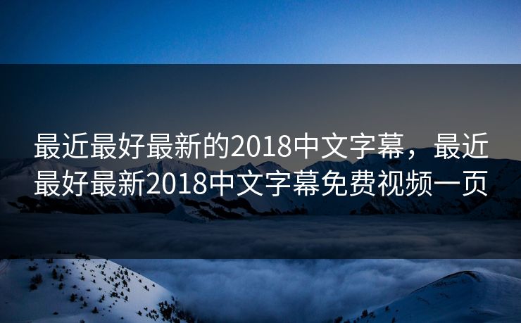 最近最好最新的2018中文字幕，最近最好最新2018中文字幕免费视频一页
