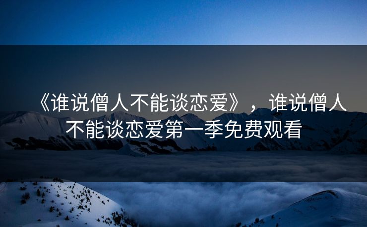 《谁说僧人不能谈恋爱》,谁说僧人不能谈恋爱第一季免费观看 《谁说僧人不能谈恋爱》,谁说僧人不能谈恋爱第一季免费观看