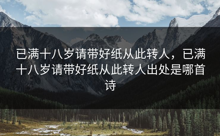 已满十八岁请带好纸从此转人,已满十八岁请带好纸从此转人出处是哪首诗