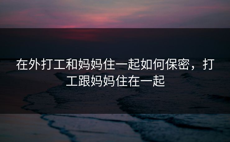 在外打工和妈妈住一起如何保密，打工跟妈妈住在一起