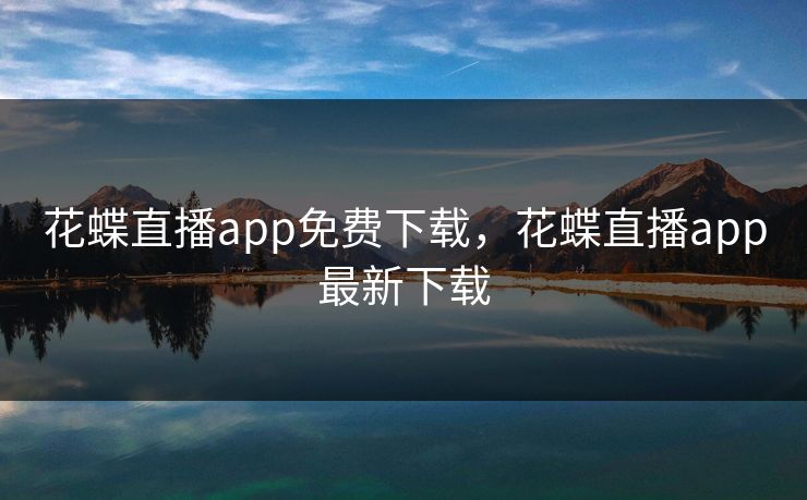 花蝶直播app免费下载,花蝶直播app最新下载 花蝶直播app免费下载,花蝶直播app最新下载