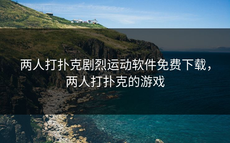 两人打扑克剧烈运动软件免费下载，两人打扑克的游戏
