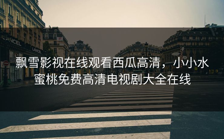 飘雪影视在线观看西瓜高清,小小水蜜桃免费高清电视剧大全在线