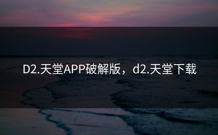 D2.天堂APP破解版,d2.天堂下载 D2.天堂APP破解版,d2.天堂下载