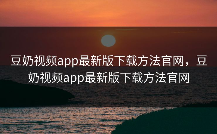 豆奶视频app最新版下载方法官网,豆奶视频app最新版下载方法官网 豆奶视频app最新版下载方法官网,豆奶视频app最新版下载方法官网