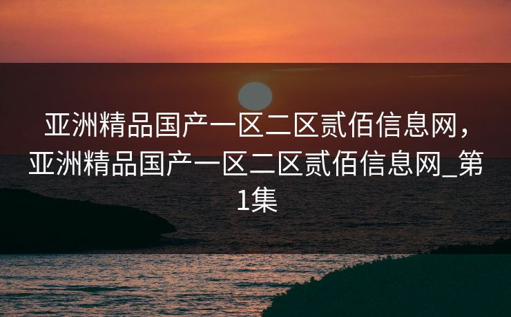 亚洲精品国产一区二区贰佰信息网，亚洲精品国产一区二区贰佰信息网_第1集