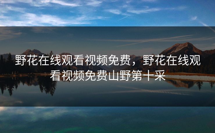 野花在线观看视频免费，野花在线观看视频免费山野第十采