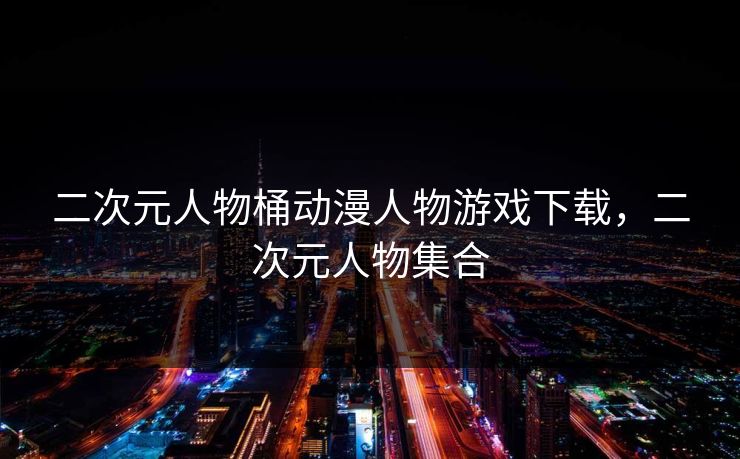 二次元人物桶动漫人物游戏下载，二次元人物集合