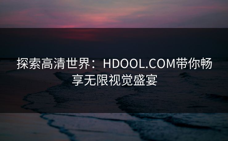 探索高清世界：HDOOL.COM带你畅享无限视觉盛宴