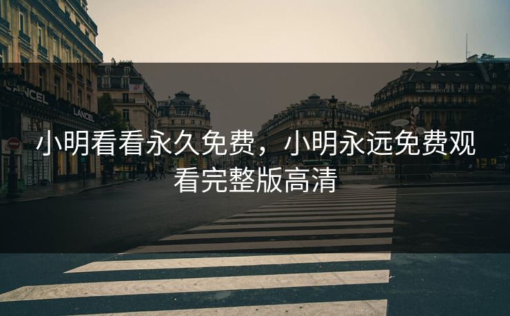 小明看看永久免费，小明永远免费观看完整版高清