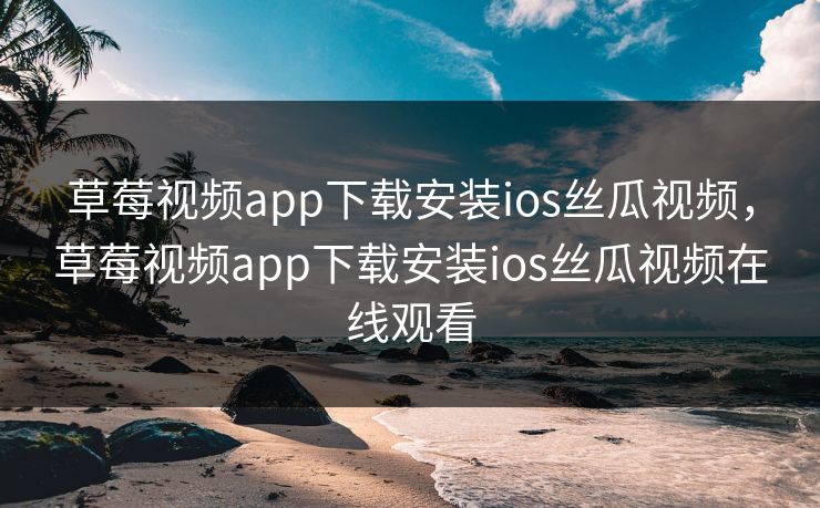 草莓视频app下载安装ios丝瓜视频，草莓视频app下载安装ios丝瓜视频在线观看
