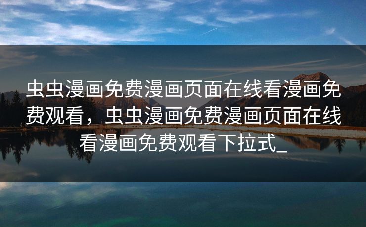 虫虫漫画免费漫画页面在线看漫画免费观看，虫虫漫画免费漫画页面在线看漫画免费观看下拉式_