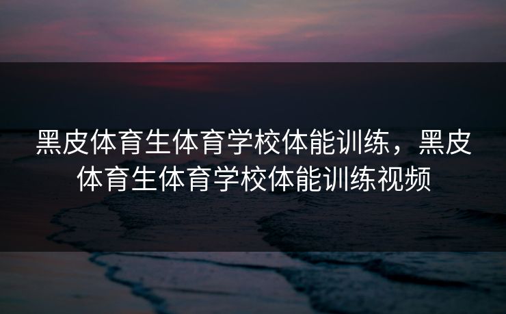 黑皮体育生体育学校体能训练，黑皮体育生体育学校体能训练视频