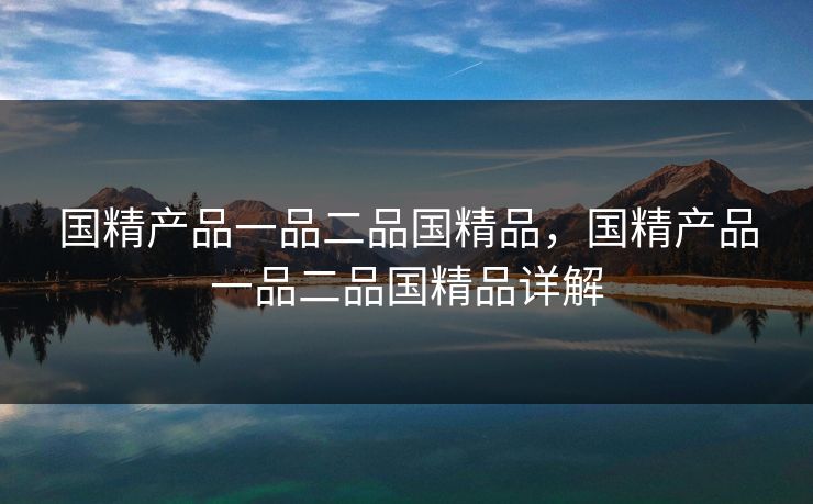 国精产品一品二品国精品，国精产品一品二品国精品详解