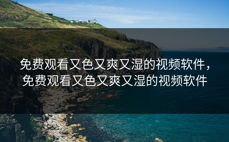 免费观看又色又爽又湿的视频软件，免费观看又色又爽又湿的视频软件