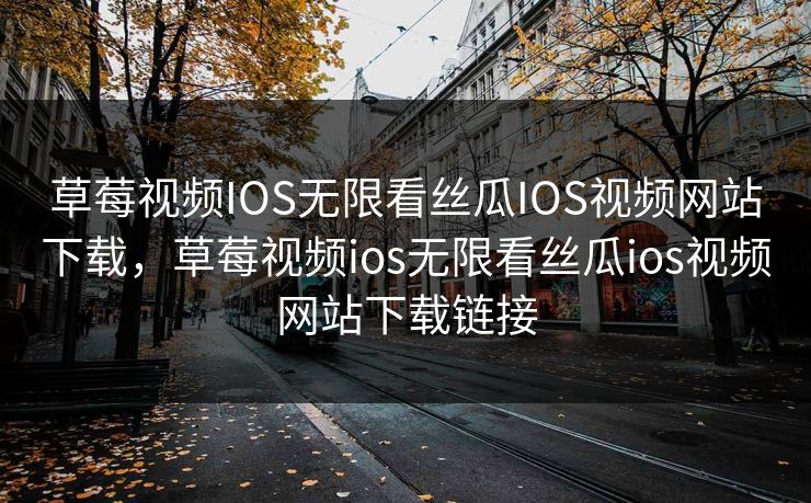 草莓视频IOS无限看丝瓜IOS视频网站下载，草莓视频ios无限看丝瓜ios视频网站下载链接