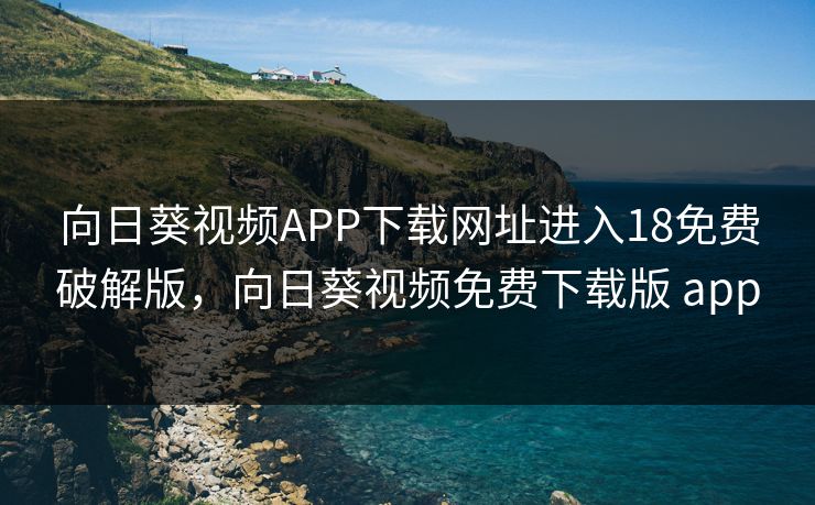 向日葵视频APP下载网址进入18免费破解版，向日葵视频免费下载版 app