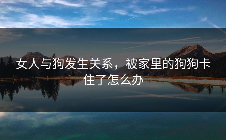 女人与狗发生关系，被家里的狗狗卡住了怎么办