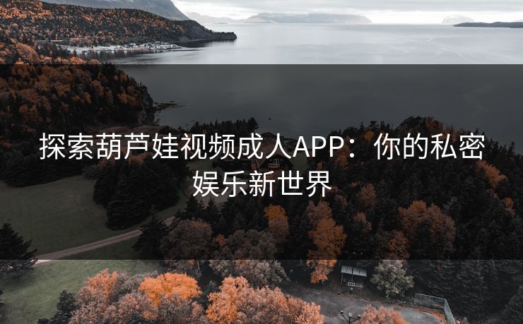 探索葫芦娃视频成人APP：你的私密娱乐新世界