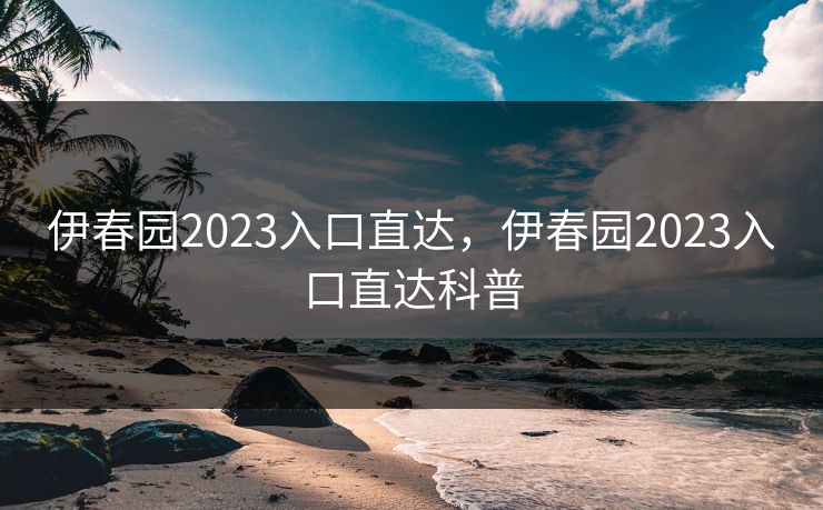 伊春园2023入口直达，伊春园2023入口直达科普