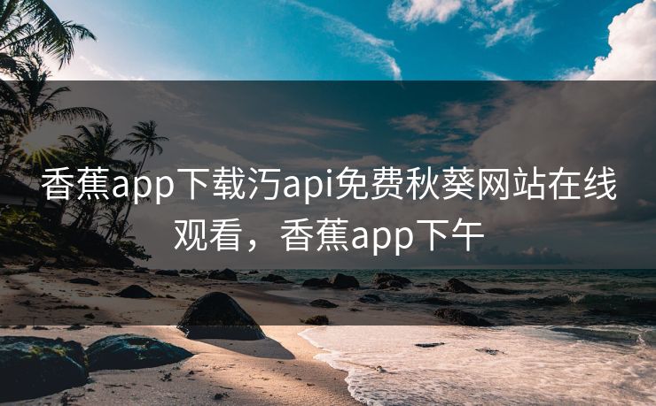香蕉app下载汅api免费秋葵网站在线观看,香蕉app下午 香蕉app下载汅api免费秋葵网站在线观看,香蕉app下午