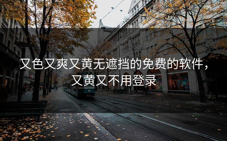 又色又爽又黄无遮挡的免费的软件，又黄又不用登录
