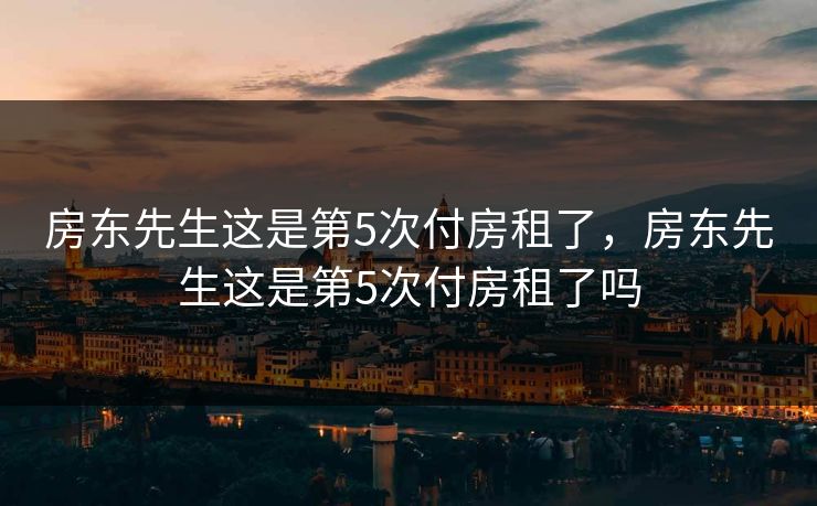 房东先生这是第5次付房租了,房东先生这是第5次付房租了吗 房东先生这是第5次付房租了,房东先生这是第5次付房租了吗