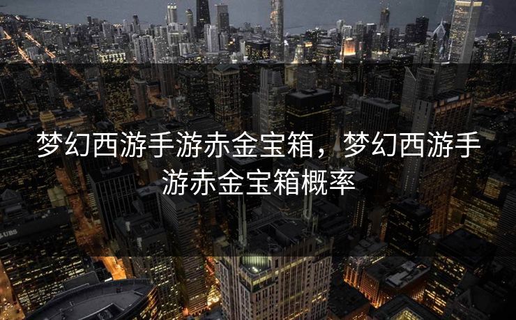 梦幻西游手游赤金宝箱,梦幻西游手游赤金宝箱概率 梦幻西游手游赤金宝箱,梦幻西游手游赤金宝箱概率