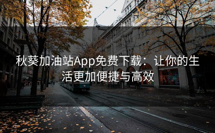 秋葵加油站App免费下载:让你的生活更加便捷与高效 秋葵加油站App免费下载:让你的生活更加便捷与高效