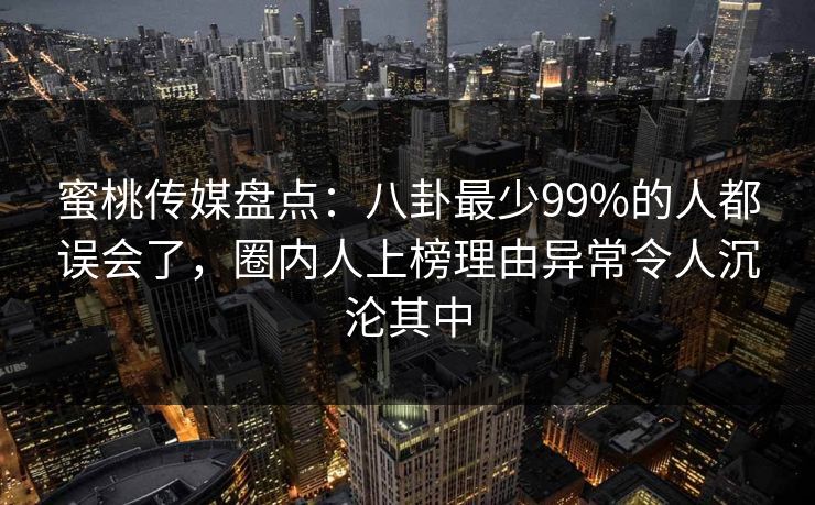 蜜桃传媒盘点:八卦最少99%的人都误会了,圈内人上榜理由异常令人沉沦其中 蜜桃传媒盘点:八卦最少99%的人都误会了,圈内人上榜理由异常令人沉沦其中