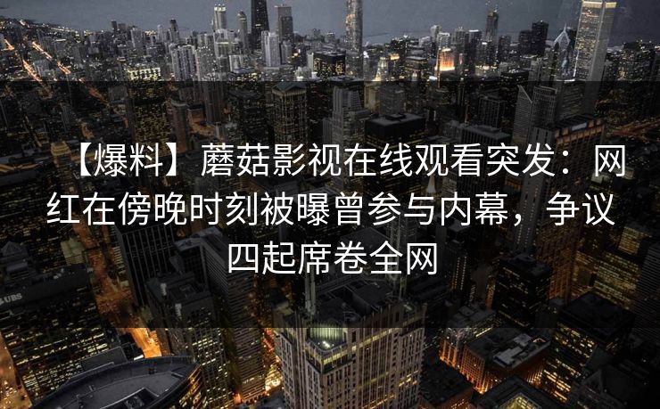 【爆料】蘑菇影视在线观看突发:网红在傍晚时刻被曝曾参与内幕,争议四起席卷全网 【爆料】蘑菇影视在线观看突发:网红在傍晚时刻被曝曾参与内幕,争议四起席卷全网