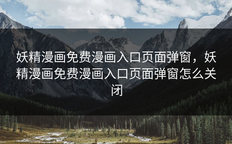 妖精漫画免费漫画入口页面弹窗,妖精漫画免费漫画入口页面弹窗怎么关闭 妖精漫画免费漫画入口页面弹窗,妖精漫画免费漫画入口页面弹窗怎么关闭