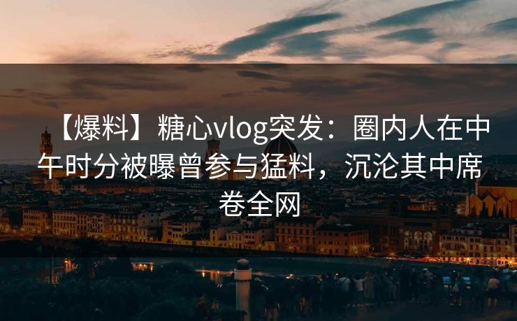 【爆料】糖心vlog突发:圈内人在中午时分被曝曾参与猛料,沉沦其中席卷全网 【爆料】糖心vlog突发:圈内人在中午时分被曝曾参与猛料,沉沦其中席卷全网