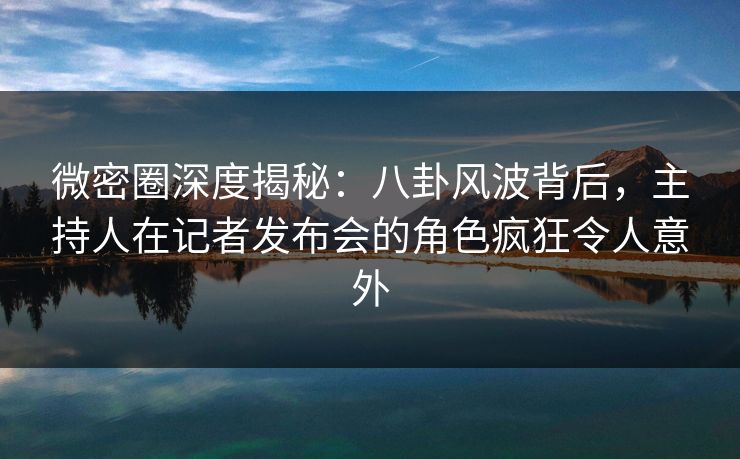 微密圈深度揭秘:八卦风波背后,主持人在记者发布会的角色疯狂令人意外 微密圈深度揭秘:八卦风波背后,主持人在记者发布会的角色疯狂令人意外