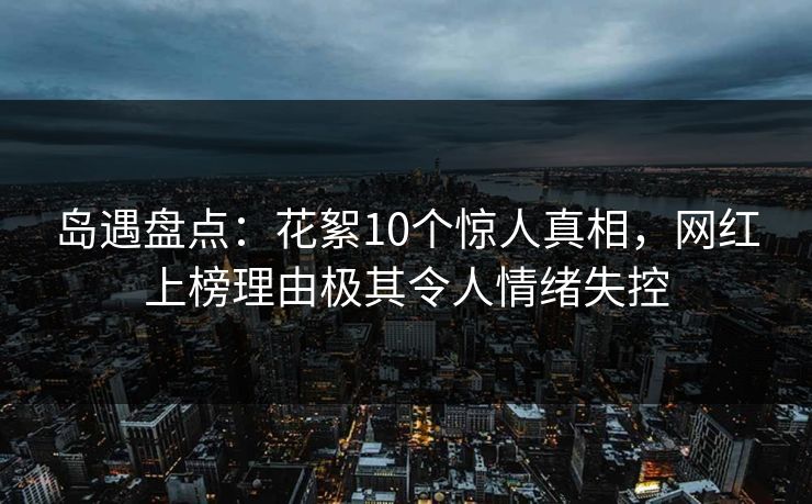 岛遇盘点:花絮10个惊人真相,网红上榜理由极其令人情绪失控 岛遇盘点:花絮10个惊人真相,网红上榜理由极其令人情绪失控
