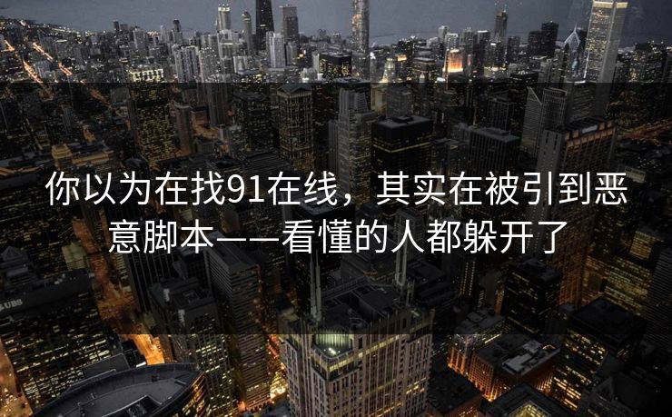 你以为在找91在线，其实在被引到恶意脚本——看懂的人都躲开了