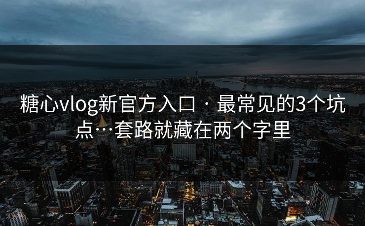 糖心vlog新官方入口 · 最常见的3个坑点…套路就藏在两个字里