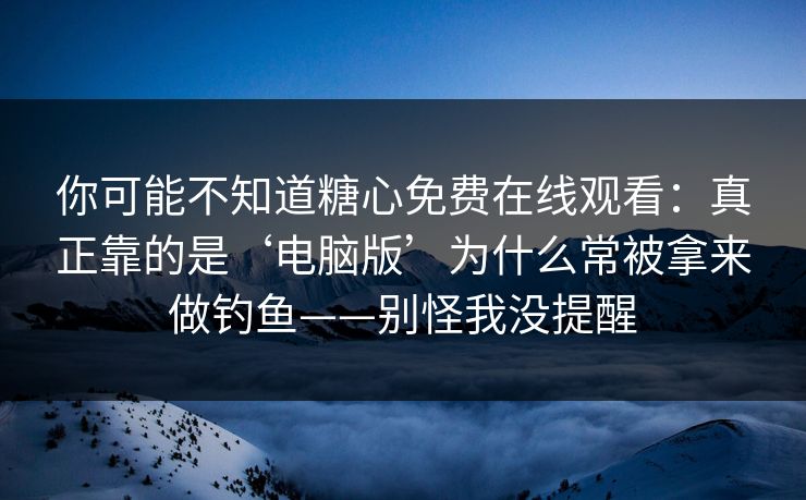 你可能不知道糖心免费在线观看：真正靠的是‘电脑版’为什么常被拿来做钓鱼——别怪我没提醒