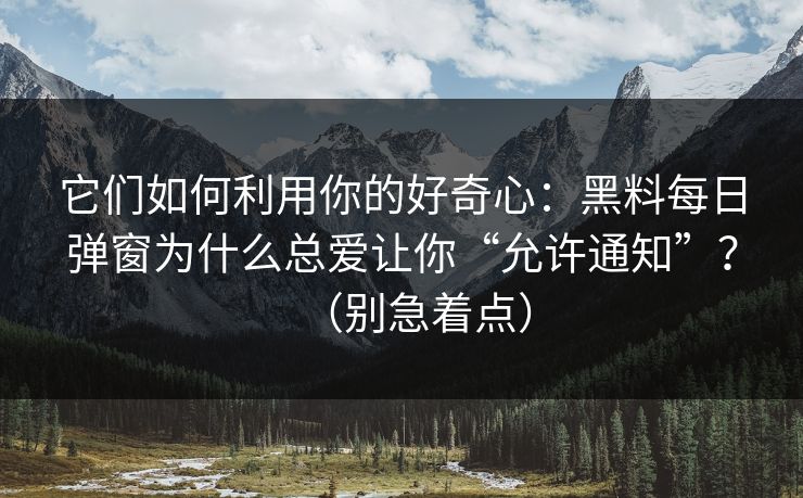 它们如何利用你的好奇心：黑料每日弹窗为什么总爱让你“允许通知”？（别急着点）