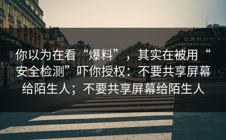 你以为在看“爆料”，其实在被用“安全检测”吓你授权：不要共享屏幕给陌生人；不要共享屏幕给陌生人