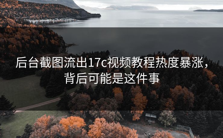 后台截图流出17c视频教程热度暴涨，背后可能是这件事