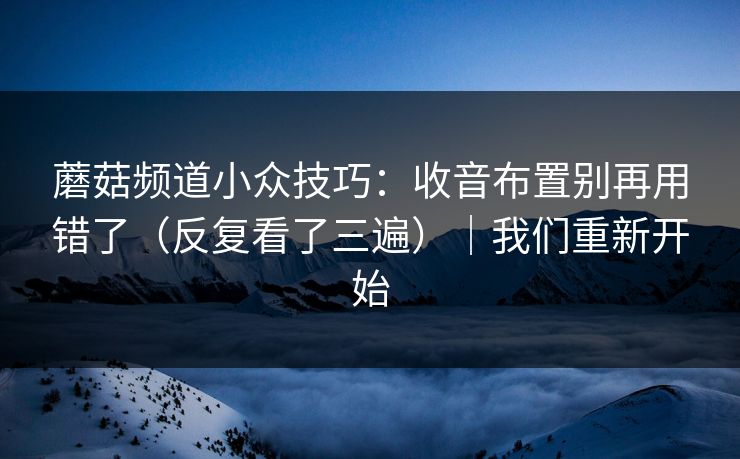 蘑菇频道小众技巧：收音布置别再用错了（反复看了三遍）｜我们重新开始